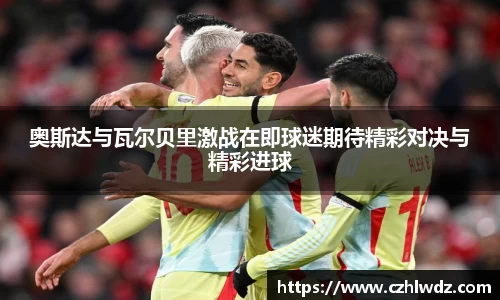 奥斯达与瓦尔贝里激战在即球迷期待精彩对决与精彩进球