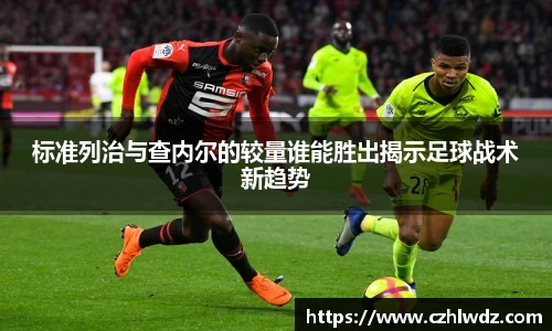 标准列治与查内尔的较量谁能胜出揭示足球战术新趋势
