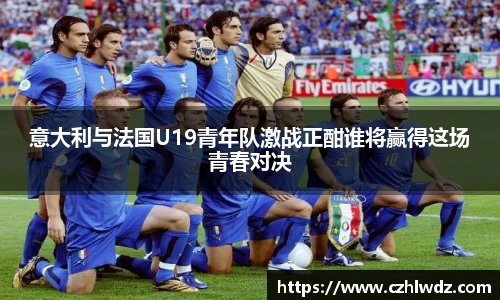 意大利与法国U19青年队激战正酣谁将赢得这场青春对决